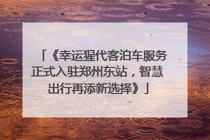 《幸运猩代客泊车服务正式入驻郑州东站，智慧出行再添新选择》