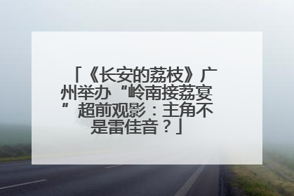 《长安的荔枝》广州举办“岭南接荔宴”超前观影：主角不是雷佳音？