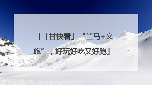 「甘快看」“兰马+文旅”，好玩好吃又好跑