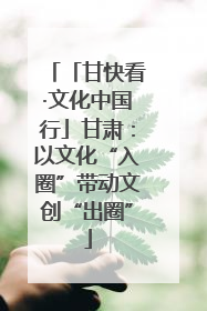 「甘快看·文化中国行」甘肃：以文化“入圈”带动文创“出圈”