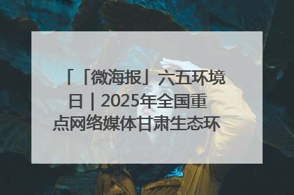 「微海报」六五环境日｜2025年全国重点网络媒体甘肃生态环保行走进兰州新区