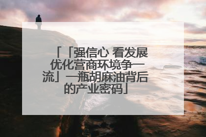 「强信心 看发展 优化营商环境争一流」一瓶胡麻油背后的产业密码
