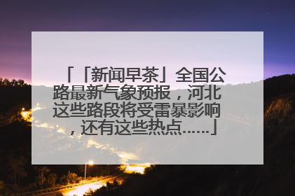 「新闻早茶」全国公路最新气象预报，河北这些路段将受雷暴影响，还有这些热点……