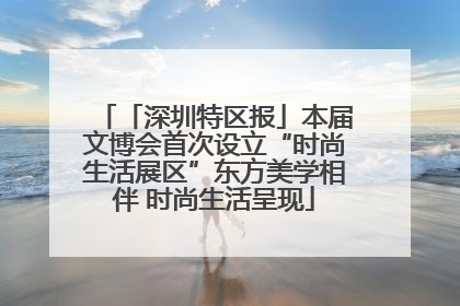 「深圳特区报」本届文博会首次设立“时尚生活展区”东方美学相伴 时尚生活呈现