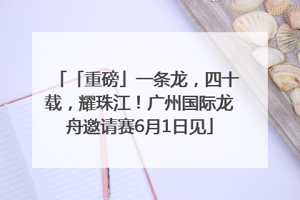「重磅」一条龙，四十载，耀珠江！广州国际龙舟邀请赛6月1日见
