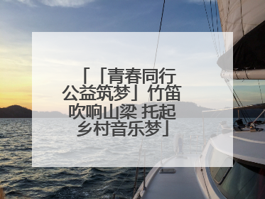 「青春同行 公益筑梦」竹笛吹响山梁 托起乡村音乐梦
