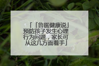 「鲁医健康说」预防孩子发生心理行为问题，家长可从这几方面着手
