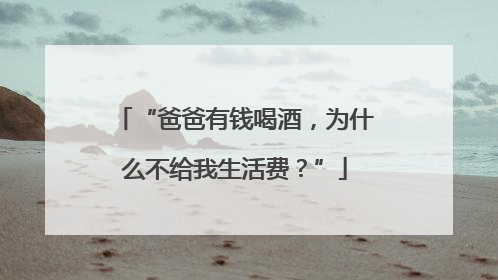 “爸爸有钱喝酒，为什么不给我生活费？”