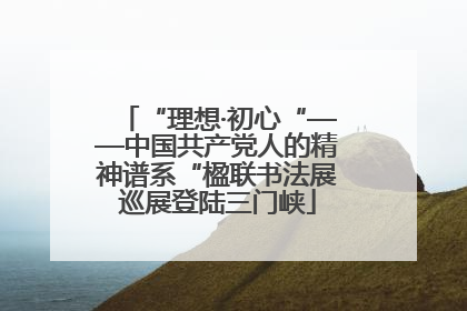 “理想·初心“——中国共产党人的精神谱系“楹联书法展巡展登陆三门峡