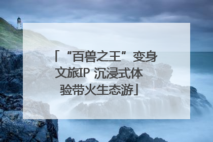“百兽之王”变身文旅IP 沉浸式体验带火生态游