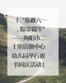 “童趣六一，粽享端午”——海阳市二十里店镇中心幼儿园举行双节同庆活动