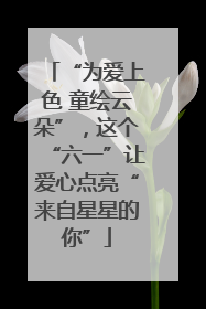 “为爱上色 童绘云朵”，这个“六一”让爱心点亮“来自星星的你”