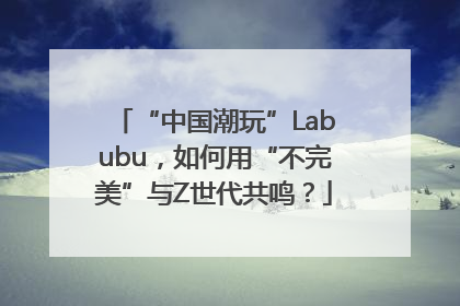 “中国潮玩”Labubu，如何用“不完美”与Z世代共鸣？