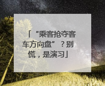 “乘客抢夺客车方向盘”？别慌，是演习