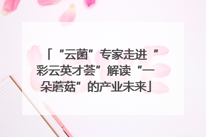 “云菌”专家走进“彩云英才荟”解读“一朵蘑菇”的产业未来