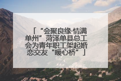 “会聚良缘·情满单州”菏泽单县总工会为青年职工架起婚恋交友“暖心桥”