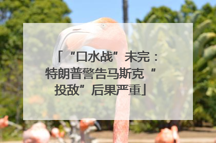 “口水战”未完：特朗普警告马斯克“投敌”后果严重