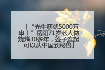 “光牛筋就5000万串！”岳阳71岁老人做烧烤30多年，签子连起可以从中国到秘鲁