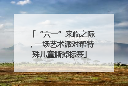 “六一”来临之际，一场艺术派对帮特殊儿童撕掉标签