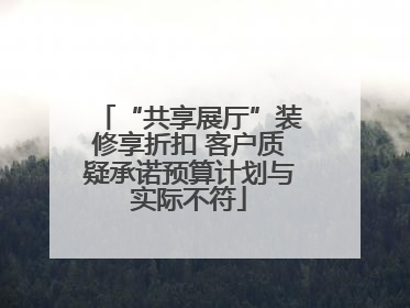 “共享展厅”装修享折扣 客户质疑承诺预算计划与实际不符