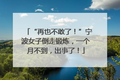 “再也不敢了！”宁波女子倒走锻炼，一个月不到，出事了！