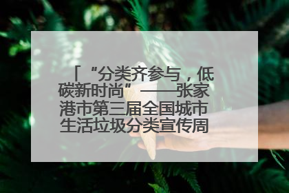 “分类齐参与，低碳新时尚”——张家港市第三届全国城市生活垃圾分类宣传周活动火热开展！