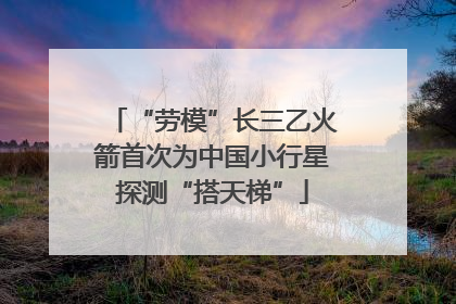 “劳模”长三乙火箭首次为中国小行星探测“搭天梯”