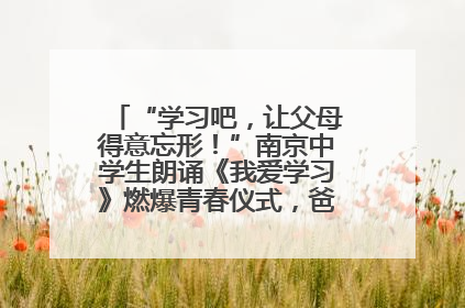 “学习吧，让父母得意忘形！”南京中学生朗诵《我爱学习》燃爆青春仪式，爸妈看了都笑了