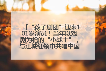 “孩子剧团”迎来101岁演员！当年以戏剧为枪的“小战士”，与江城红领巾共唱中国少年先锋队队歌