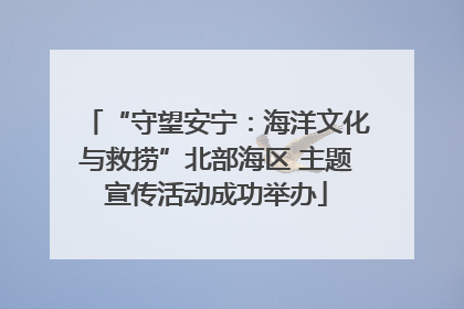 “守望安宁：海洋文化与救捞”北部海区 主题宣传活动成功举办