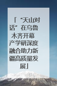 “天山对话”在乌鲁木齐开幕 产学研深度融合助力新疆高质量发展