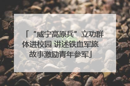 “威宁高原兵”立功群体进校园 讲述铁血军旅故事激励青年参军