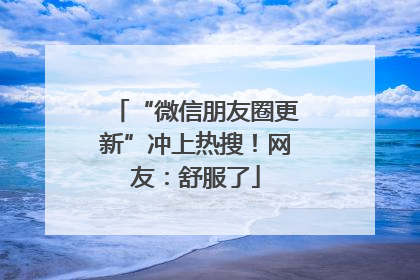 “微信朋友圈更新”冲上热搜！网友：舒服了