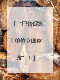 “已督促施工单位立即整改”！