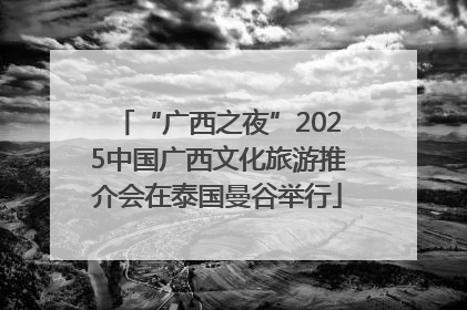 “广西之夜”2025中国广西文化旅游推介会在泰国曼谷举行