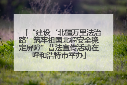 “建设‘北疆万里法治路’筑牢祖国北疆安全稳定屏障”普法宣传活动在呼和浩特市举办