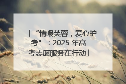 “情暖芙蓉，爱心护考”：2025 年高考志愿服务在行动