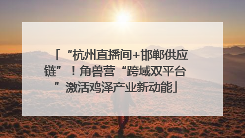 “杭州直播间+邯郸供应链”！角兽营“跨域双平台”激活鸡泽产业新动能
