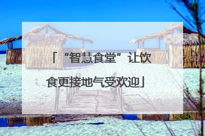 “智慧食堂”让饮食更接地气受欢迎