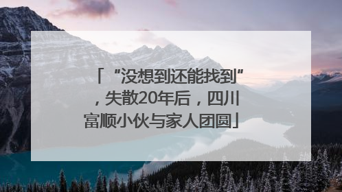 “没想到还能找到”，失散20年后，四川富顺小伙与家人团圆
