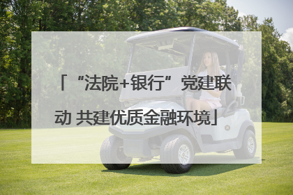 “法院+银行”党建联动 共建优质金融环境