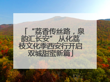 “荔香传丝路，泉韵汇长安” 从化荔枝文化季西安行开启双城甜蜜新篇