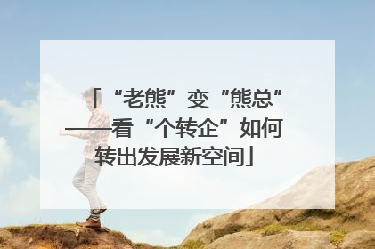 “老熊”变“熊总”——看“个转企”如何转出发展新空间