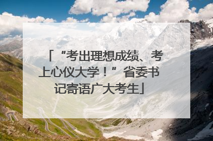 “考出理想成绩、考上心仪大学！”省委书记寄语广大考生