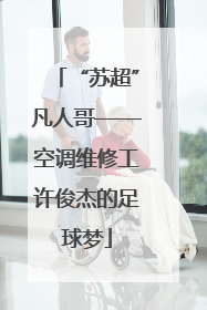 “苏超”凡人哥——空调维修工许俊杰的足球梦