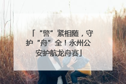 “警”紧相随，守护“舟”全！永州公安护航龙舟赛