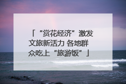 “赏花经济”激发文旅新活力 各地群众吃上“旅游饭”