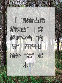 “跟着古籍游陕西”｜穿越时空当“向导” 在图书馆外“活”起来
