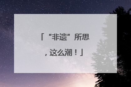 “非遗”所思，这么潮！