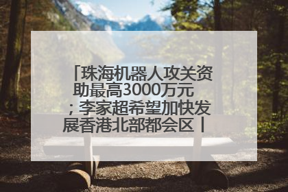 珠海机器人攻关资助最高3000万元；李家超希望加快发展香港北部都会区丨大湾区财经早参